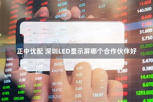 正中优配 深圳LED显示屏哪个合作伙伴好