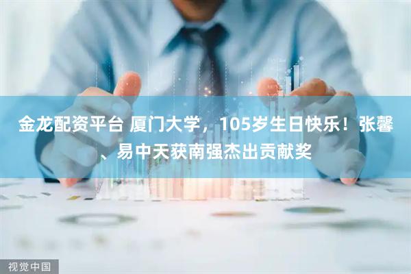 金龙配资平台 厦门大学，105岁生日快乐！张馨、易中天获南强杰出贡献奖