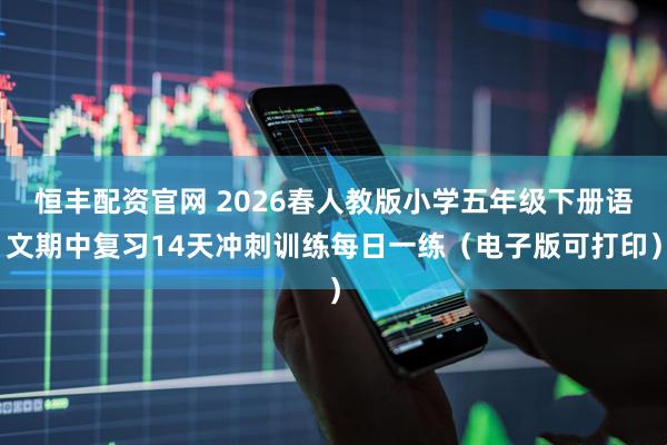 恒丰配资官网 2026春人教版小学五年级下册语文期中复习14天冲刺训练每日一练（电子版可打印）