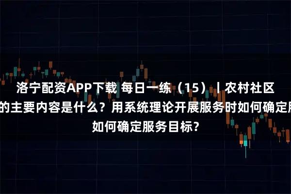 洛宁配资APP下载 每日一练（15）丨农村社区社会工作的主要内容是什么？用系统理论开展服务时如何确定服务目标？
