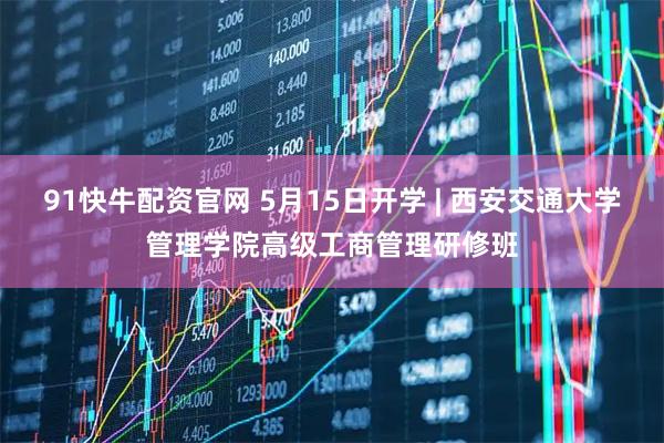 91快牛配资官网 5月15日开学 | 西安交通大学管理学院高级工商管理研修班