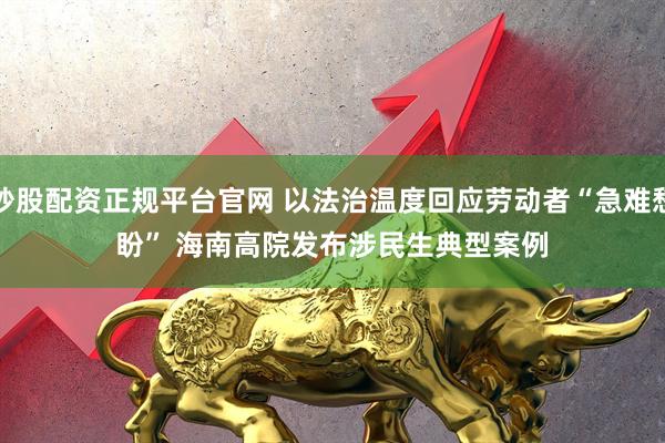 炒股配资正规平台官网 以法治温度回应劳动者“急难愁盼” 海南高院发布涉民生典型案例