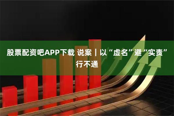 股票配资吧APP下载 说案｜以“虚名”避“实责”行不通