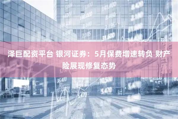 泽巨配资平台 银河证券：5月保费增速转负 财产险展现修复态势